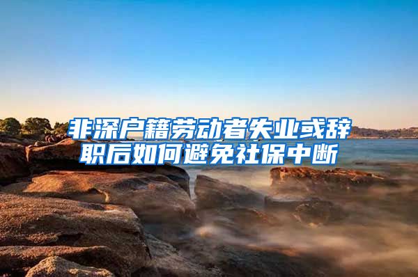 非深户籍劳动者失业或辞职后如何避免社保中断