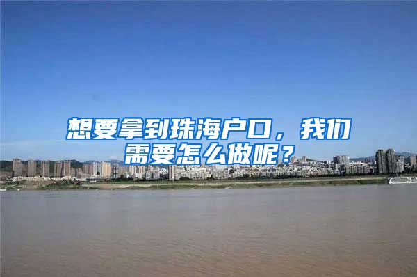 想要拿到珠海户口，我们需要怎么做呢？