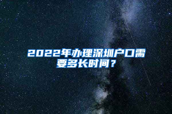 2022年办理深圳户口需要多长时间？