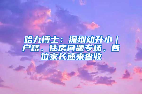 哈九博士：深圳幼升小｜户籍、住房问题专场，各位家长速来查收