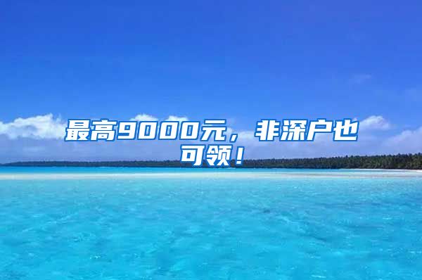 最高9000元，非深户也可领！