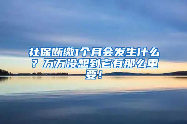 社保断缴1个月会发生什么？万万没想到它有那么重要！