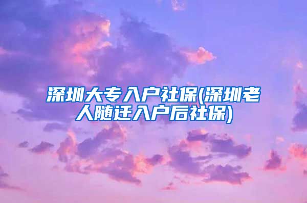 深圳大专入户社保(深圳老人随迁入户后社保)