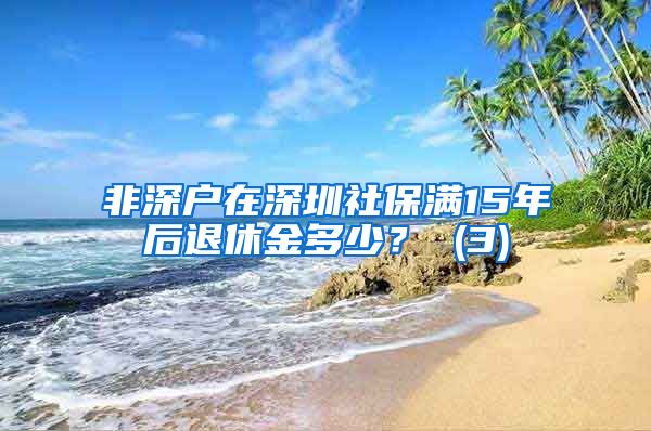 非深户在深圳社保满15年后退休金多少？ (3)