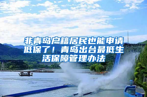 非青岛户籍居民也能申请低保了！青岛出台最低生活保障管理办法