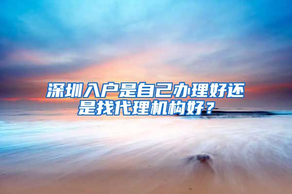 深圳入户是自己办理好还是找代理机构好？