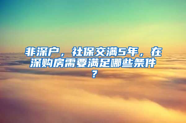 非深户，社保交满5年，在深购房需要满足哪些条件？