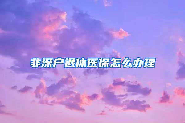 非深户退休医保怎么办理