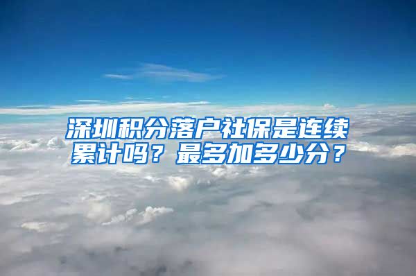 深圳积分落户社保是连续累计吗？最多加多少分？