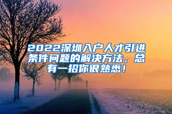 2022深圳入户人才引进条件问题的解决方法，总有一招你很熟悉！