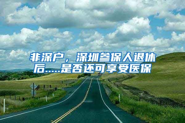 非深户，深圳参保人退休后.....是否还可享受医保