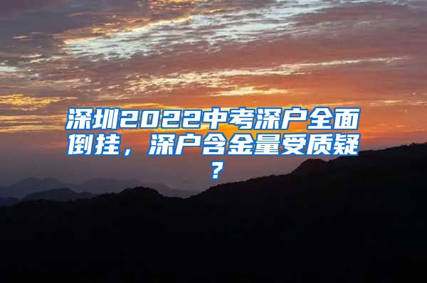 深圳2022中考深户全面倒挂，深户含金量受质疑？