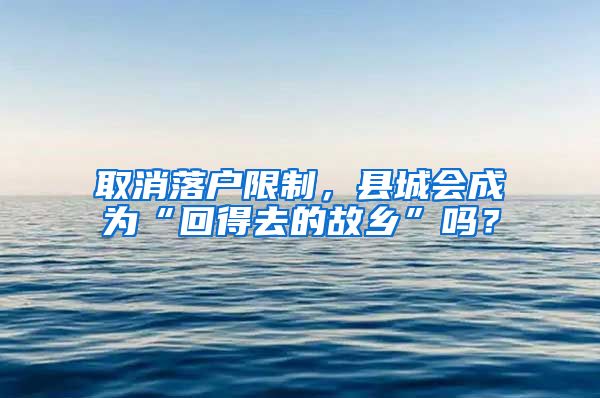 取消落户限制，县城会成为“回得去的故乡”吗？