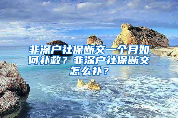 非深户社保断交一个月如何补救？非深户社保断交怎么补？