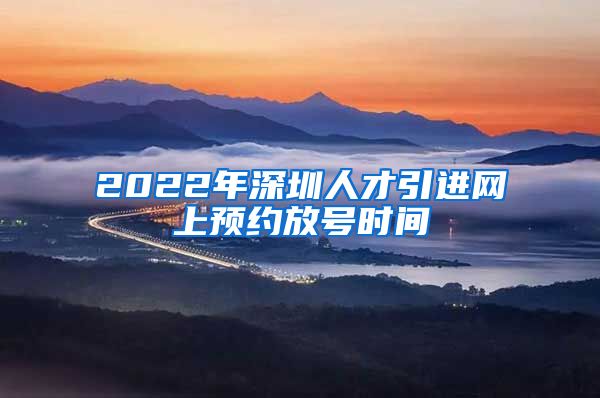 2022年深圳人才引进网上预约放号时间