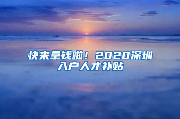 快来拿钱啦！2020深圳入户人才补贴