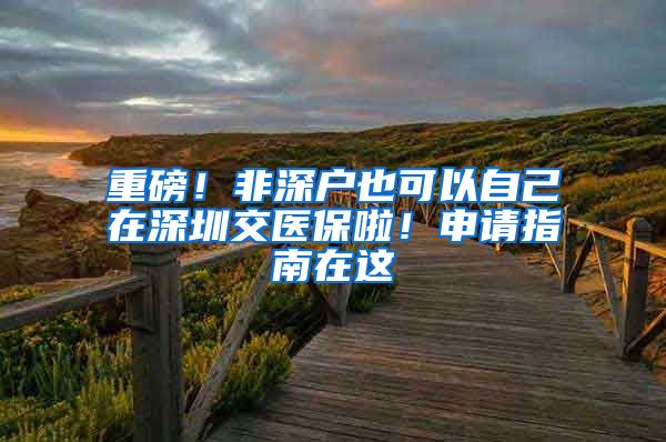 重磅！非深户也可以自己在深圳交医保啦！申请指南在这→