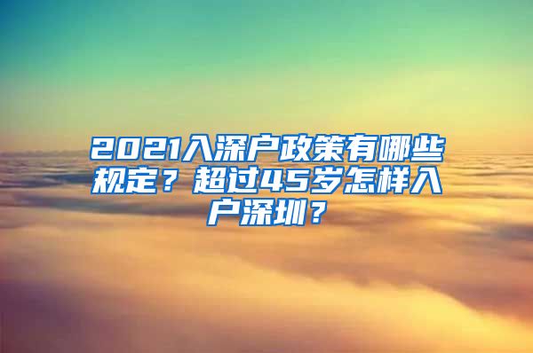 2021入深户政策有哪些规定？超过45岁怎样入户深圳？