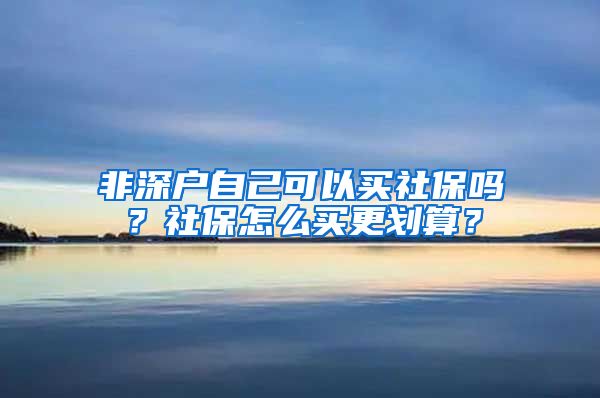 非深户自己可以买社保吗？社保怎么买更划算？