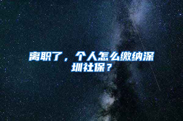 离职了，个人怎么缴纳深圳社保？