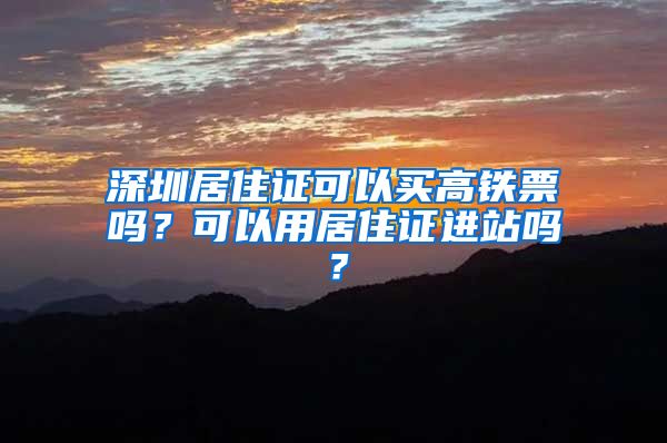 深圳居住证可以买高铁票吗？可以用居住证进站吗？