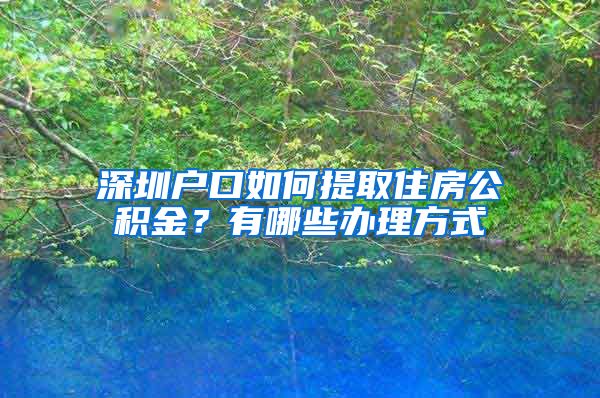 深圳户口如何提取住房公积金？有哪些办理方式