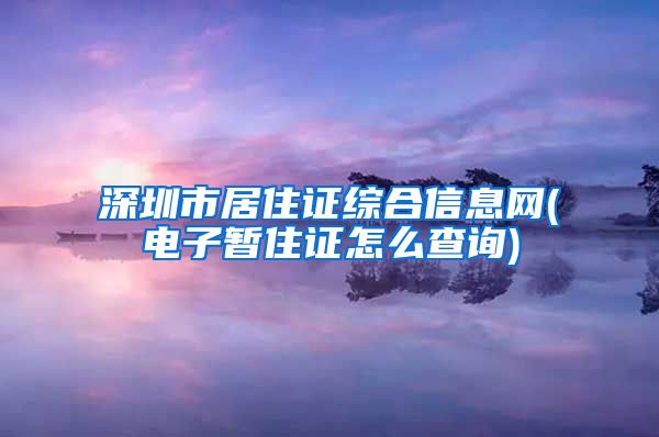 深圳市居住证综合信息网(电子暂住证怎么查询)