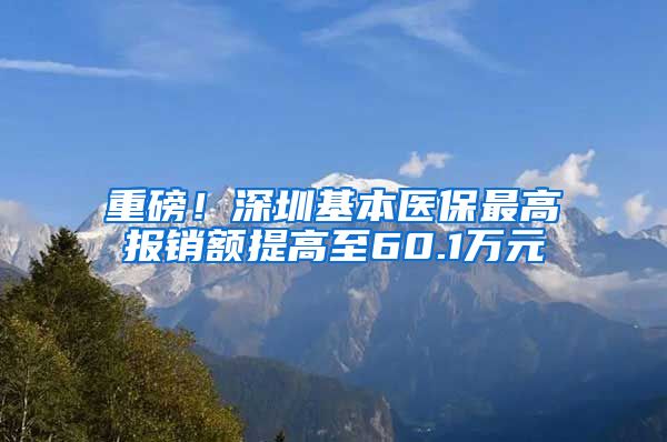 重磅！深圳基本医保最高报销额提高至60.1万元