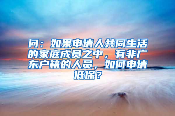 问：如果申请人共同生活的家庭成员之中，有非广东户籍的人员，如何申请低保？