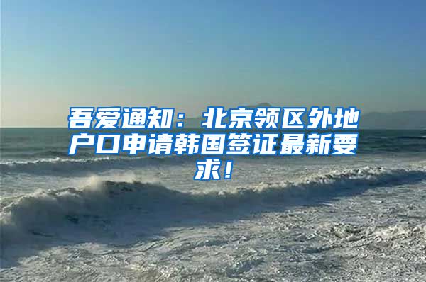 吾爱通知：北京领区外地户口申请韩国签证最新要求！