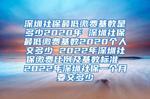 深圳社保最低缴费基数是多少2020年 深圳社保最低缴费基数2020个人交多少 2022年深圳社保缴费比例及基数标准 2022年深圳社保一个月要交多少