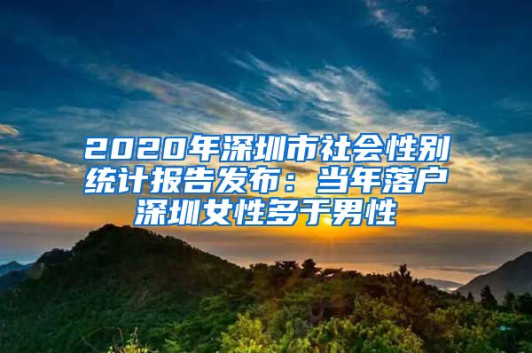 2020年深圳市社会性别统计报告发布：当年落户深圳女性多于男性