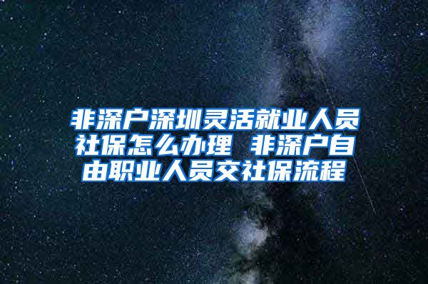 非深户深圳灵活就业人员社保怎么办理 非深户自由职业人员交社保流程