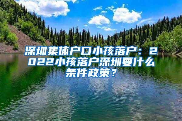 深圳集体户口小孩落户：2022小孩落户深圳要什么条件政策？