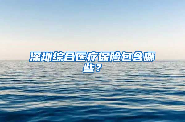 深圳综合医疗保险包含哪些？