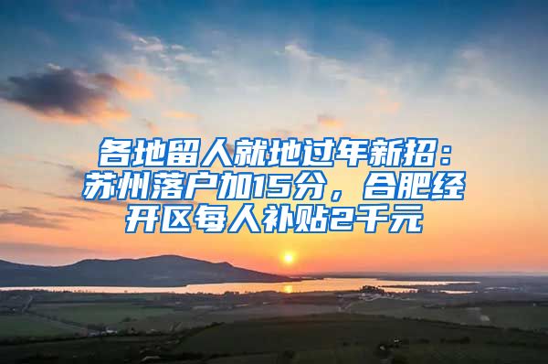 各地留人就地过年新招：苏州落户加15分，合肥经开区每人补贴2千元