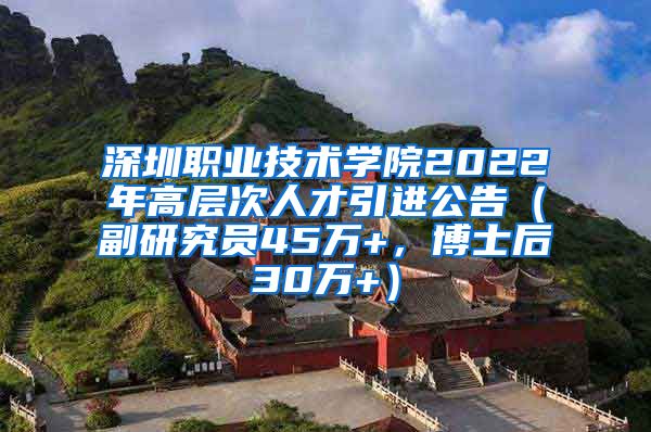 深圳职业技术学院2022年高层次人才引进公告（副研究员45万+，博士后30万+）