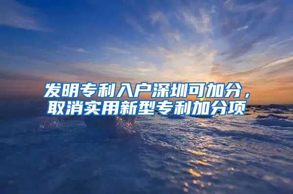 发明专利入户深圳可加分，取消实用新型专利加分项