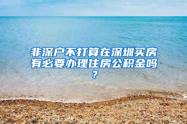 非深户不打算在深圳买房有必要办理住房公积金吗？