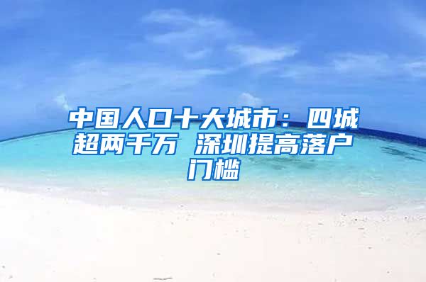 中国人口十大城市：四城超两千万 深圳提高落户门槛