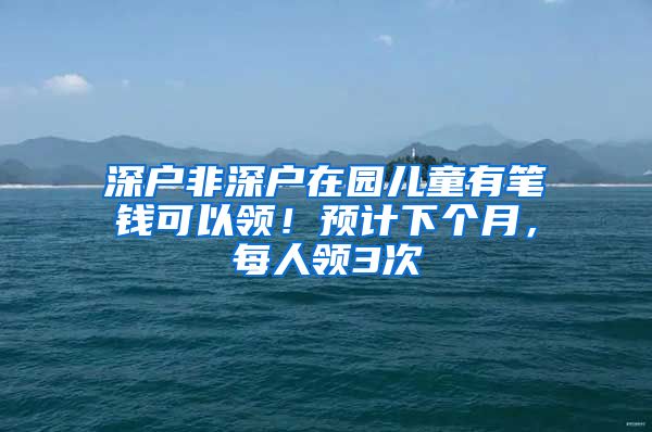 深户非深户在园儿童有笔钱可以领！预计下个月，每人领3次