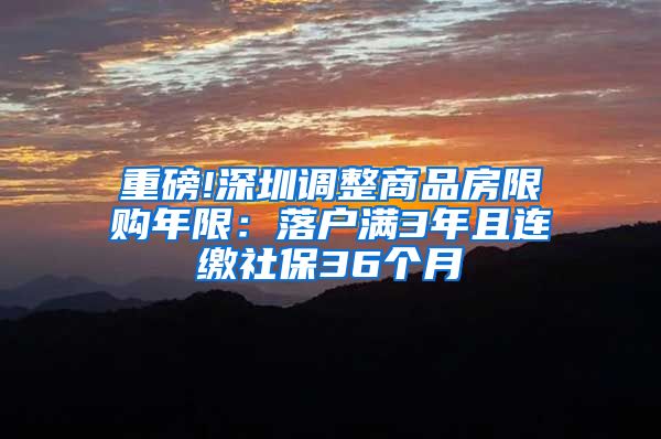 重磅!深圳调整商品房限购年限：落户满3年且连缴社保36个月