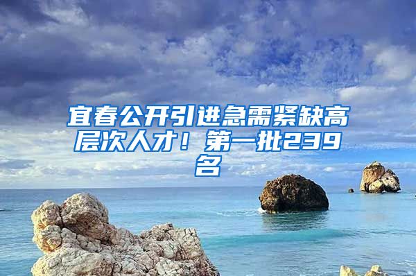 宜春公开引进急需紧缺高层次人才！第一批239名