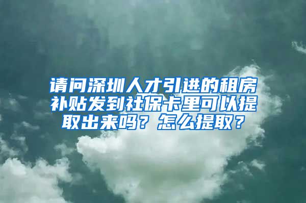 请问深圳人才引进的租房补贴发到社保卡里可以提取出来吗？怎么提取？