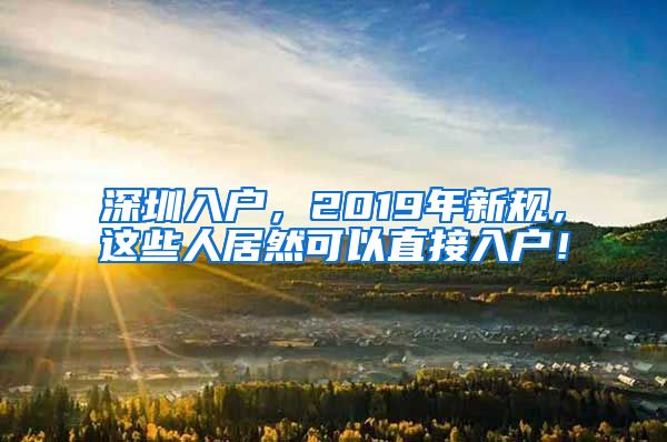 深圳入户，2019年新规，这些人居然可以直接入户！