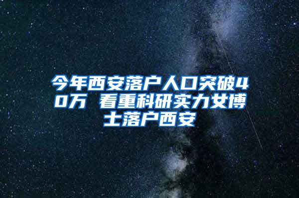 今年西安落户人口突破40万 看重科研实力女博士落户西安