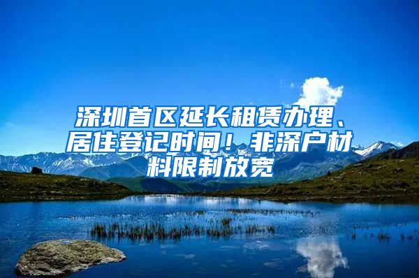 深圳首区延长租赁办理、居住登记时间！非深户材料限制放宽