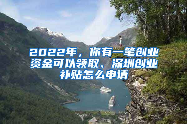 2022年，你有一笔创业资金可以领取、深圳创业补贴怎么申请