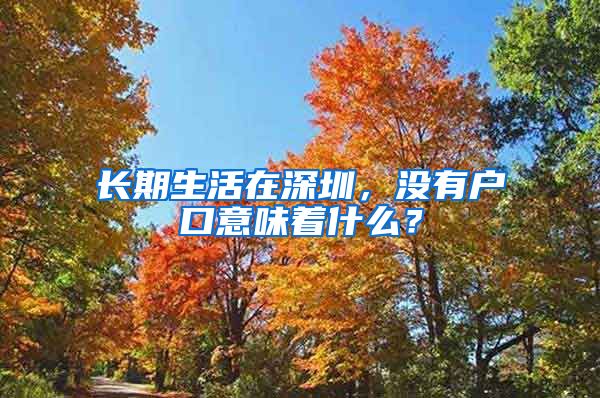 长期生活在深圳，没有户口意味着什么？