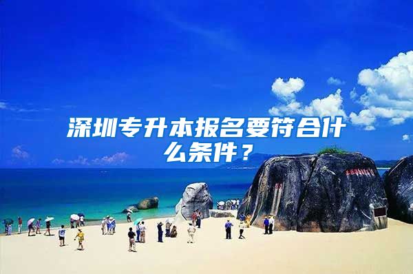 深圳专升本报名要符合什么条件？